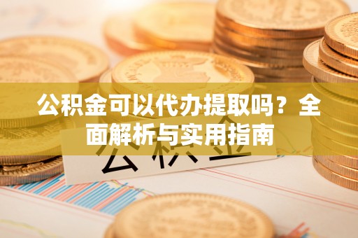 城区公积金可以代办提取吗？全面解析与实用指南