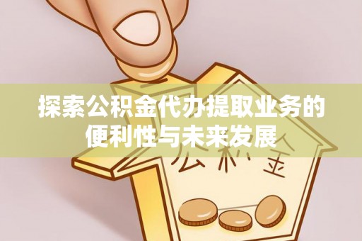 城区探索公积金代办提取业务的便利性与未来发展