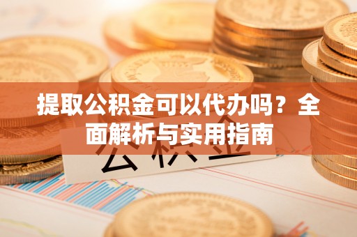 城区提取公积金可以代办吗？全面解析与实用指南