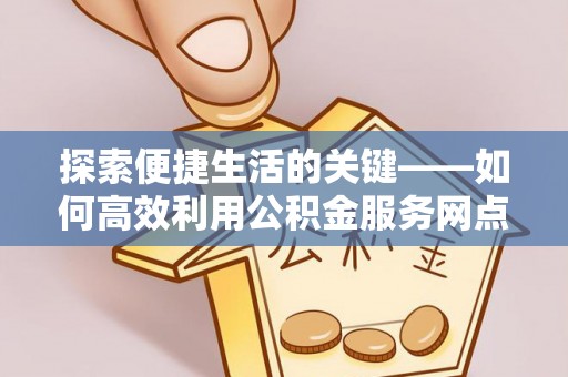城区探索便捷生活的关键——如何高效利用公积金服务网点查询功能