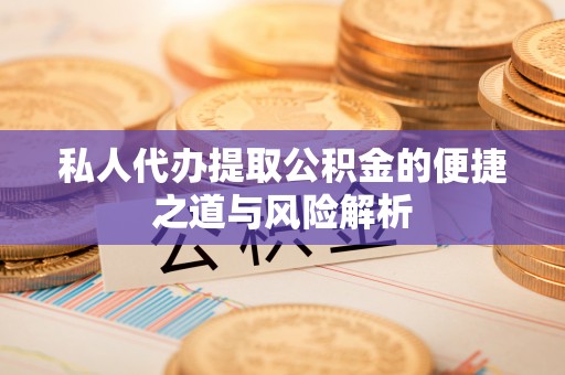 城区私人代办提取公积金的便捷之道与风险解析