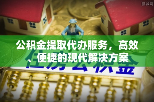 城区公积金提取代办服务，高效、便捷的现代解决方案