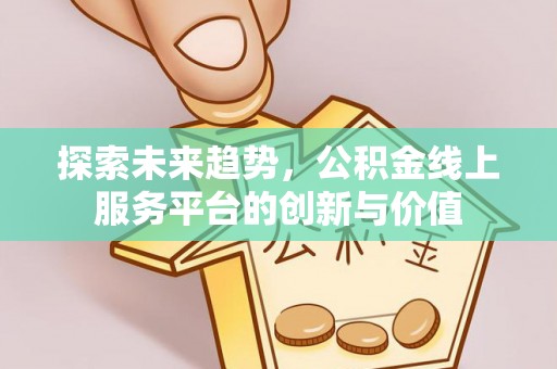 城区探索未来趋势，公积金线上服务平台的创新与价值