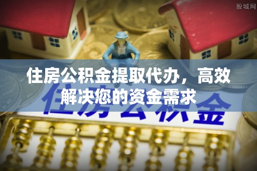 城区住房公积金提取代办，高效解决您的资金需求