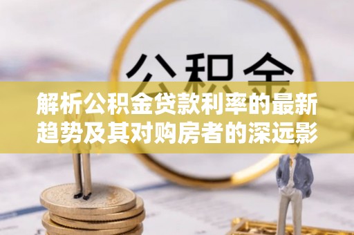 城区解析公积金贷款利率的最新趋势及其对购房者的深远影响