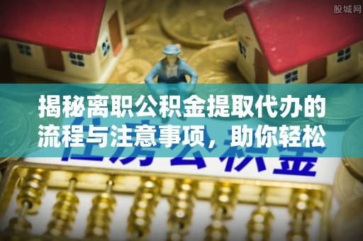 城区揭秘离职公积金提取代办的流程与注意事项，助你轻松拿回属于你的钱！