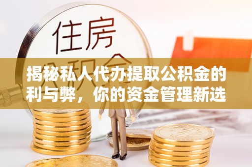 城区揭秘私人代办提取公积金的利与弊，你的资金管理新选择
