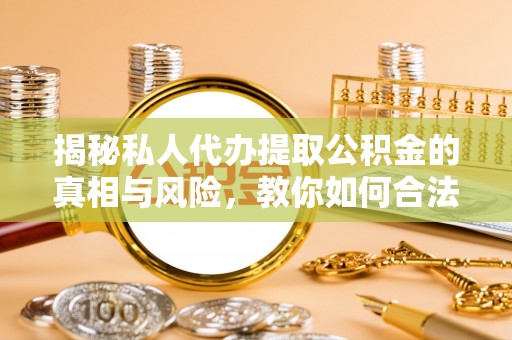 城区揭秘私人代办提取公积金的真相与风险，教你如何合法高效操作