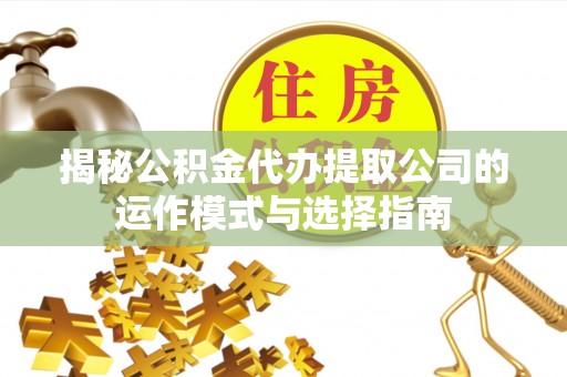 城区揭秘公积金代办提取公司的运作模式与选择指南