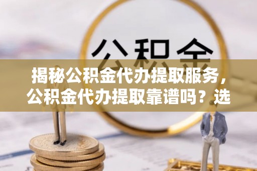 城区揭秘公积金代办提取服务，公积金代办提取靠谱吗？选择前你需要知道这些！