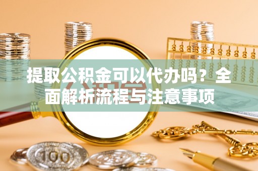 城区提取公积金可以代办吗？全面解析流程与注意事项