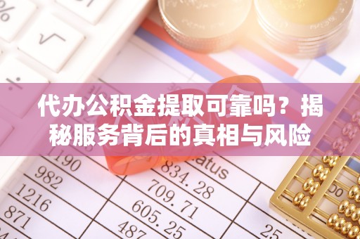 城区代办公积金提取可靠吗？揭秘服务背后的真相与风险