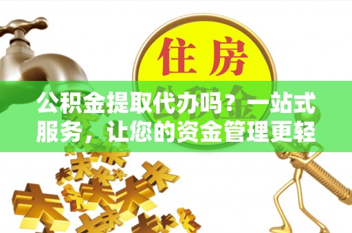 城区公积金提取代办吗？一站式服务，让您的资金管理更轻松