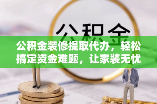 城区公积金装修提取代办，轻松搞定资金难题，让家装无忧
