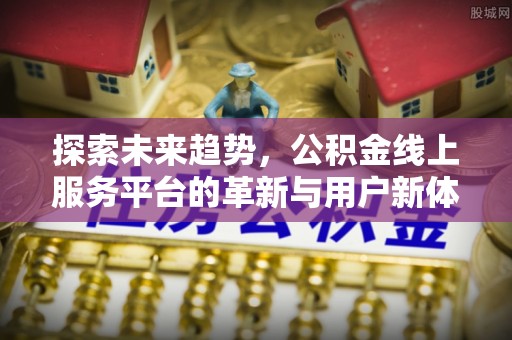 城区探索未来趋势，公积金线上服务平台的革新与用户新体验