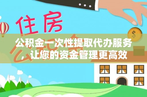 城区公积金一次性提取代办服务，让您的资金管理更高效