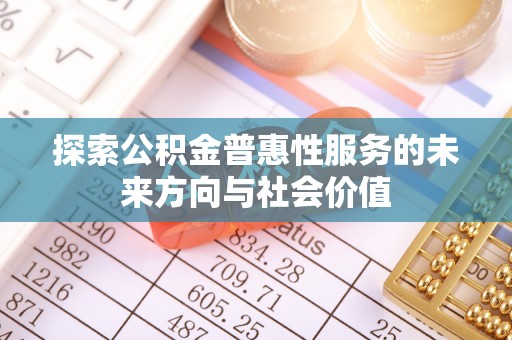 城区探索公积金普惠性服务的未来方向与社会价值