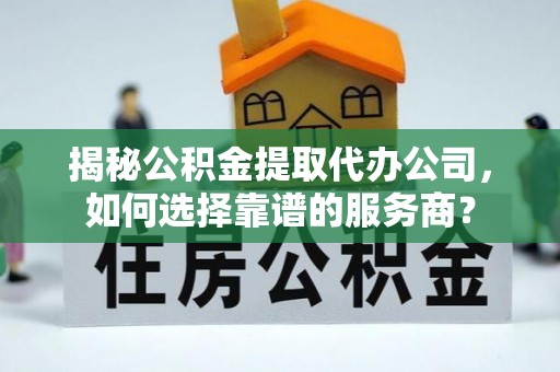 城区揭秘公积金提取代办公司，如何选择靠谱的服务商？