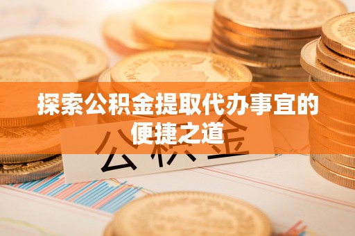 城区探索公积金提取代办事宜的便捷之道