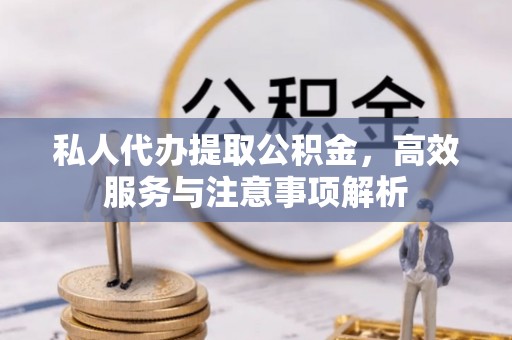城区私人代办提取公积金，高效服务与注意事项解析
