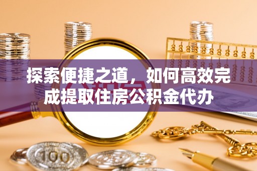 城区探索便捷之道，如何高效完成提取住房公积金代办