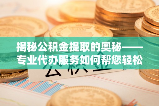 城区揭秘公积金提取的奥秘——专业代办服务如何帮您轻松搞定