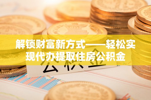 城区解锁财富新方式——轻松实现代办提取住房公积金