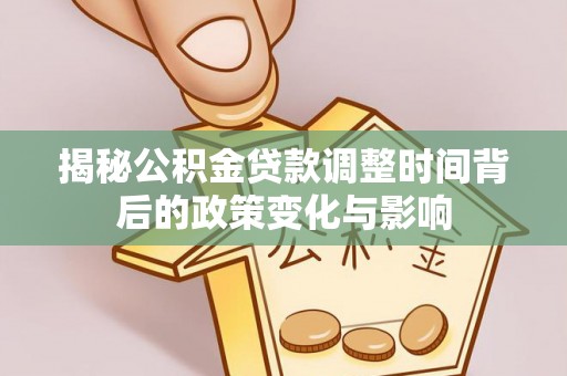 城区揭秘公积金贷款调整时间背后的政策变化与影响