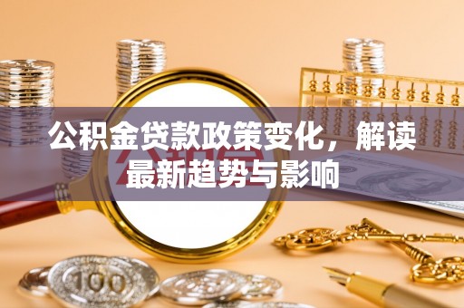 城区公积金贷款政策变化，解读最新趋势与影响