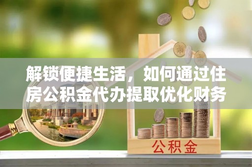 城区解锁便捷生活，如何通过住房公积金代办提取优化财务规划