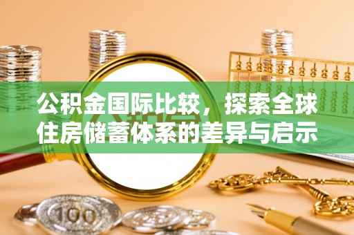 城区公积金国际比较，探索全球住房储蓄体系的差异与启示
