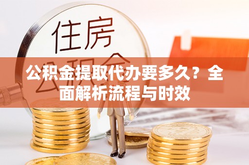 城区公积金提取代办要多久？全面解析流程与时效