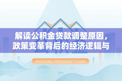城区解读公积金贷款调整原因，政策变革背后的经济逻辑与民生影响