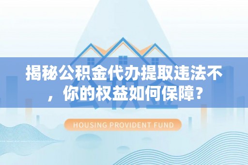 城区揭秘公积金代办提取违法不，你的权益如何保障？